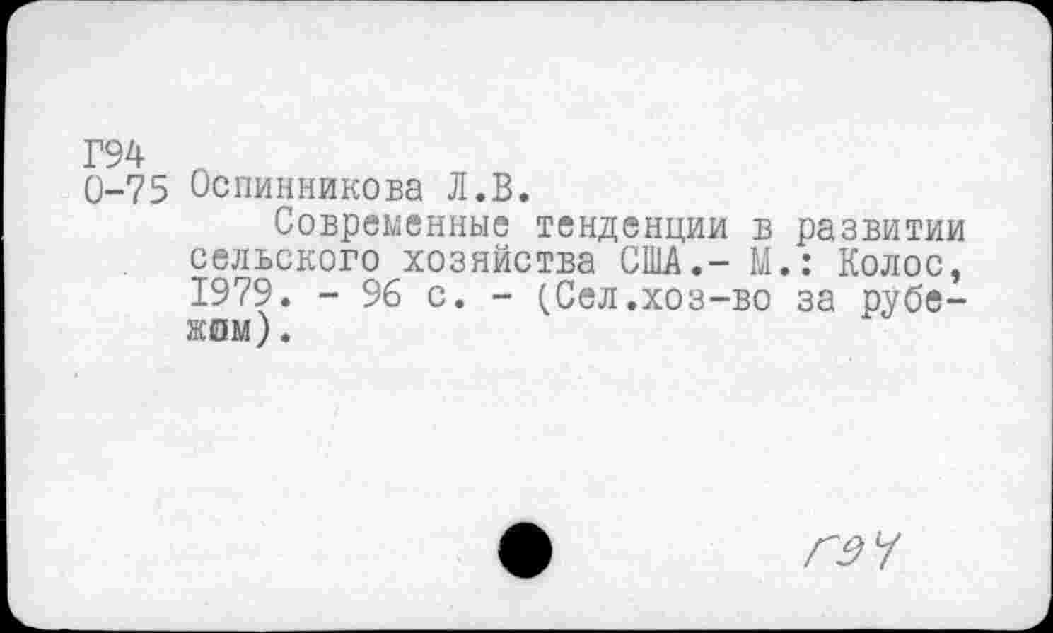 ﻿Г94 л
0-75 Оспинникова Л.В.
Современные тенденции в развитии сельского хозяйства США.- М.: Колос, 1979. - 96 с. - (Сел.хоз-во за рубежом) .